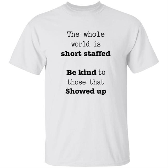 The Whole World Is Short Staffed Be Kind To Those That Showed Up Shirt