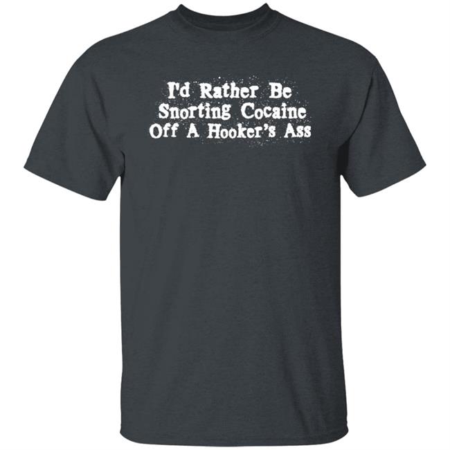 I'd Rather Be Snorting Cocaine Off A Hooker's Ass Shirt I'd Rather Be Snorting Cocaine Off A Hooker's Ass Shirt