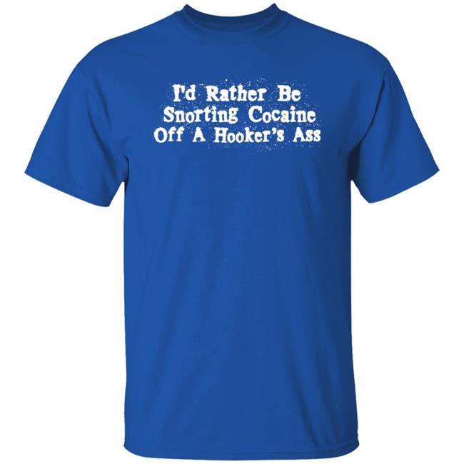 I'd Rather Be Snorting Cocaine Off A Hooker's Ass Shirt I'd Rather Be Snorting Cocaine Off A Hooker's Ass Shirt