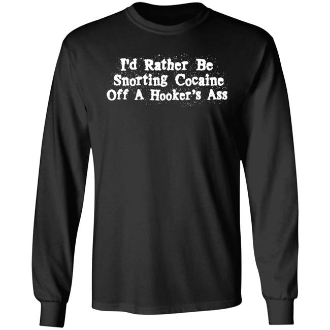 I'd Rather Be Snorting Cocaine Off A Hooker's Ass Shirt I'd Rather Be Snorting Cocaine Off A Hooker's Ass Shirt