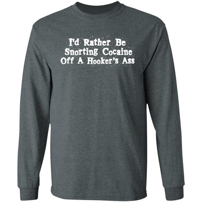 I'd Rather Be Snorting Cocaine Off A Hooker's Ass Shirt I'd Rather Be Snorting Cocaine Off A Hooker's Ass Shirt