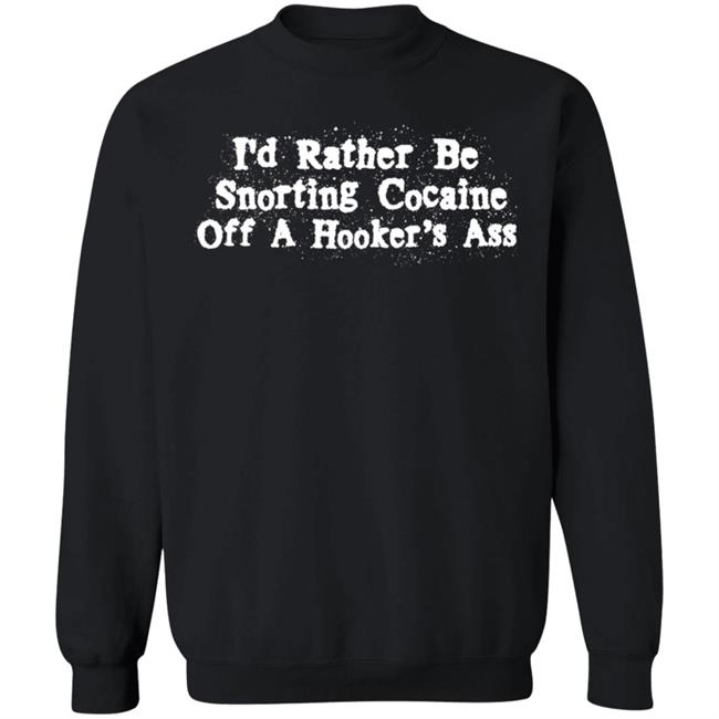 I'd Rather Be Snorting Cocaine Off A Hooker's Ass Shirt I'd Rather Be Snorting Cocaine Off A Hooker's Ass Shirt