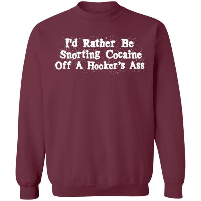 I'd Rather Be Snorting Cocaine Off A Hooker's Ass Shirt I'd Rather Be Snorting Cocaine Off A Hooker's Ass Shirt