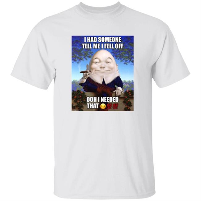 I Had Someone Tell Me I Fell Off Ooh I Needed That Shirt