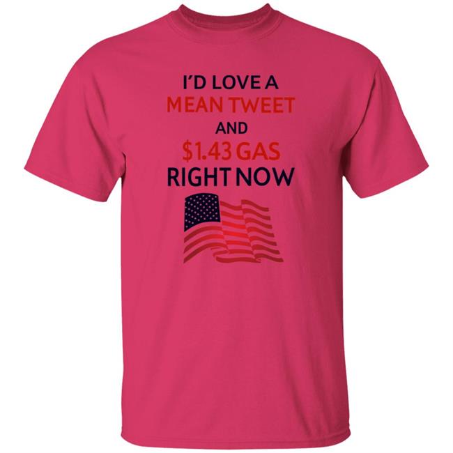 I'd Love A Mean Tweet And $1.43 Gas Right Now Shirt I'd Love A Mean Tweet And $1.43 Gas Right Now Shirt