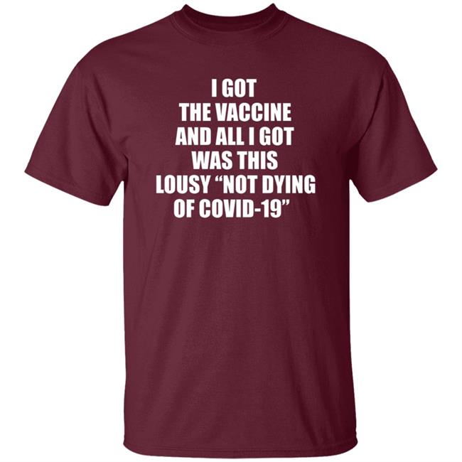 I Got The Vaccine And All I Got Was This Lousy Not Dying Of Covid 19 Shirt I Got The Vaccine And All I Got Was This Lousy Not Dying Of Covid 19 Shirt