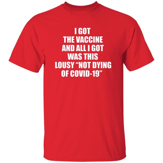I Got The Vaccine And All I Got Was This Lousy Not Dying Of Covid 19 Shirt I Got The Vaccine And All I Got Was This Lousy Not Dying Of Covid 19 Shirt