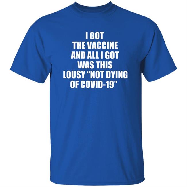 I Got The Vaccine And All I Got Was This Lousy Not Dying Of Covid 19 Shirt I Got The Vaccine And All I Got Was This Lousy Not Dying Of Covid 19 Shirt