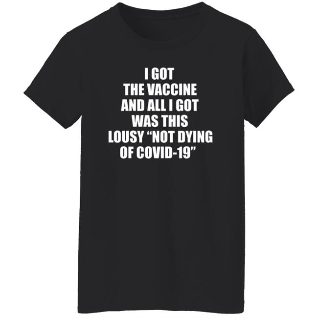 I Got The Vaccine And All I Got Was This Lousy Not Dying Of Covid 19 Shirt I Got The Vaccine And All I Got Was This Lousy Not Dying Of Covid 19 Shirt