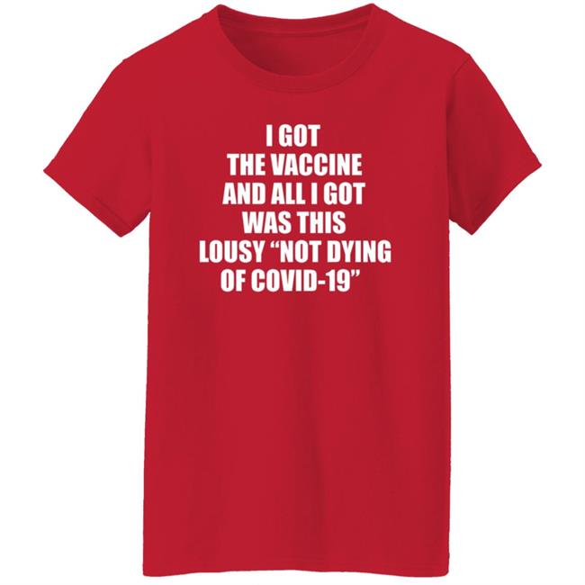 I Got The Vaccine And All I Got Was This Lousy Not Dying Of Covid 19 Shirt I Got The Vaccine And All I Got Was This Lousy Not Dying Of Covid 19 Shirt