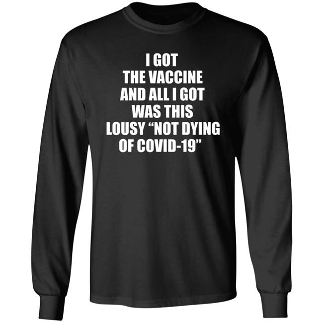 I Got The Vaccine And All I Got Was This Lousy Not Dying Of Covid 19 Shirt I Got The Vaccine And All I Got Was This Lousy Not Dying Of Covid 19 Shirt