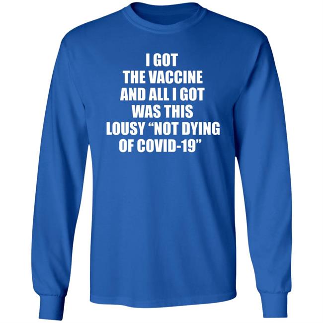 I Got The Vaccine And All I Got Was This Lousy Not Dying Of Covid 19 Shirt I Got The Vaccine And All I Got Was This Lousy Not Dying Of Covid 19 Shirt
