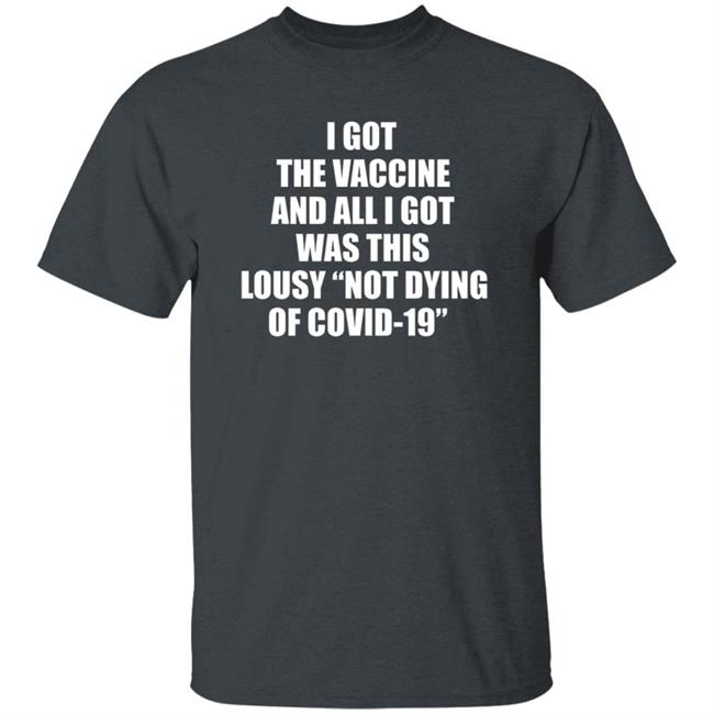 I Got The Vaccine And All I Got Was This Lousy Not Dying Of Covid 19 Shirt I Got The Vaccine And All I Got Was This Lousy Not Dying Of Covid 19 Shirt
