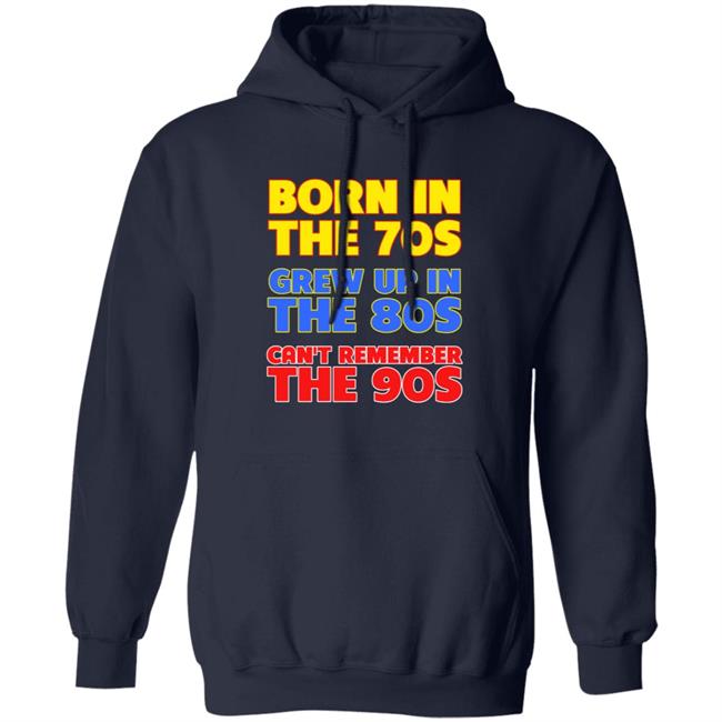 Born In The 70S Grew Up In The 80S Can't Remember The 90S Shirt Too Ola To Grow Up Store Hoodie Sweatshirt Born In The 70S Grew Up In The 80S Can't Remember The 90S Shirt Too Ola To Grow Up Store Hoodie Sweatshirt