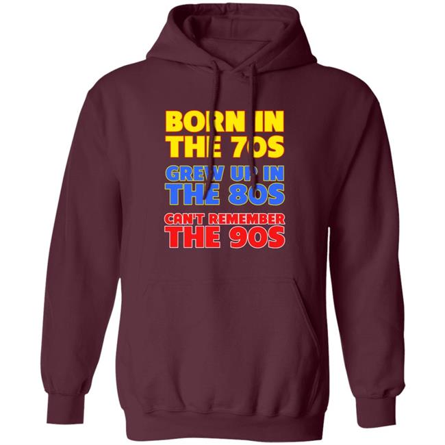 Born In The 70S Grew Up In The 80S Can't Remember The 90S Shirt Too Ola To Grow Up Store Hoodie Sweatshirt Born In The 70S Grew Up In The 80S Can't Remember The 90S Shirt Too Ola To Grow Up Store Hoodie Sweatshirt
