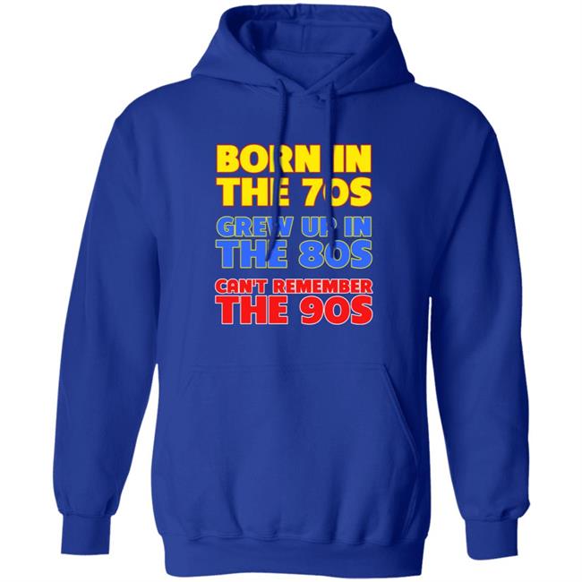 Born In The 70S Grew Up In The 80S Can't Remember The 90S Shirt Too Ola To Grow Up Store Hoodie Sweatshirt Born In The 70S Grew Up In The 80S Can't Remember The 90S Shirt Too Ola To Grow Up Store Hoodie Sweatshirt