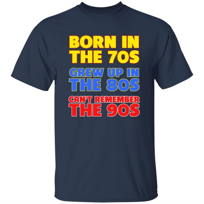 Born In The 70S Grew Up In The 80S Can't Remember The 90S Shirt Too Ola To Grow Up Store Hoodie Sweatshirt Born In The 70S Grew Up In The 80S Can't Remember The 90S Shirt Too Ola To Grow Up Store Hoodie Sweatshirt