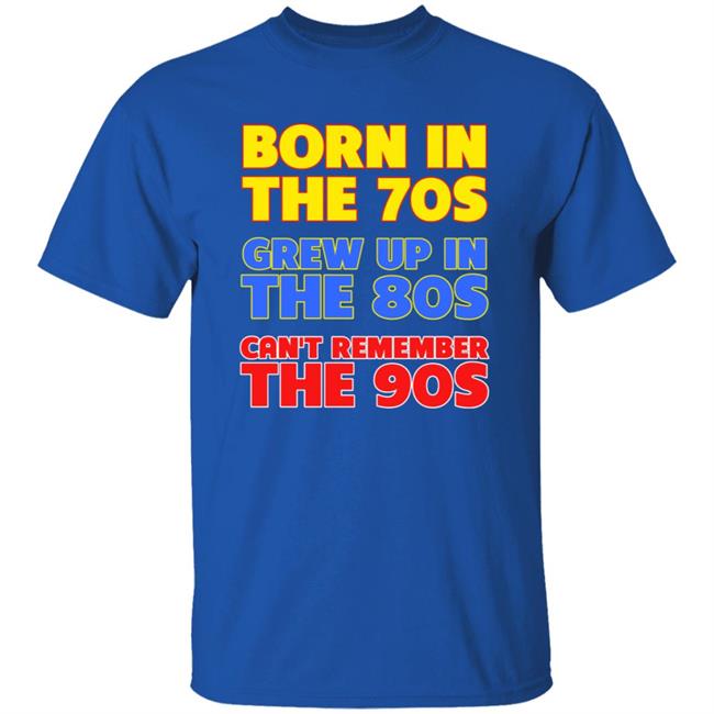 Born In The 70S Grew Up In The 80S Can't Remember The 90S Shirt Too Ola To Grow Up Store Hoodie Sweatshirt Born In The 70S Grew Up In The 80S Can't Remember The 90S Shirt Too Ola To Grow Up Store Hoodie Sweatshirt