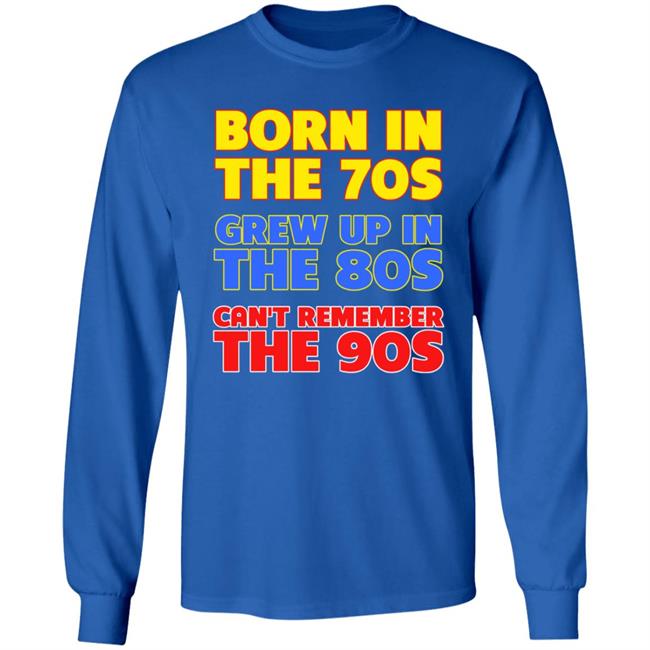 Born In The 70S Grew Up In The 80S Can't Remember The 90S Shirt Too Ola To Grow Up Store Hoodie Sweatshirt Born In The 70S Grew Up In The 80S Can't Remember The 90S Shirt Too Ola To Grow Up Store Hoodie Sweatshirt