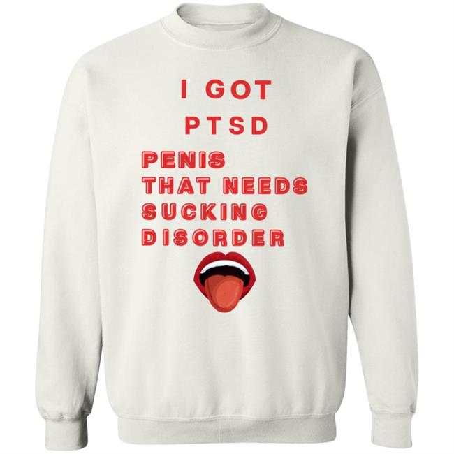 I Got Ptsd Penis That Needs Sucking Disorder Weird T Shirts Uyen - I Got Ptsd Penis That Needs Sucking Disorder Weird T Shirts Shirt Hoodie Sweatshirt