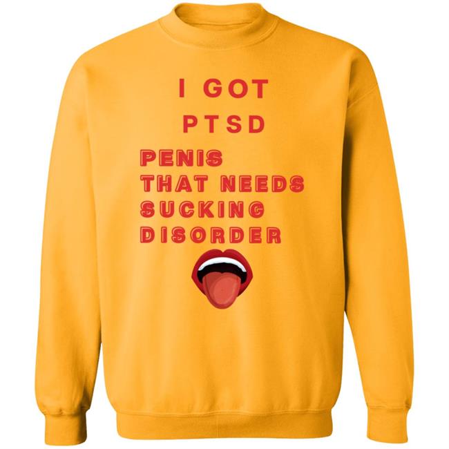 I Got Ptsd Penis That Needs Sucking Disorder Weird T Shirts Uyen - I Got Ptsd Penis That Needs Sucking Disorder Weird T Shirts Shirt Hoodie Sweatshirt