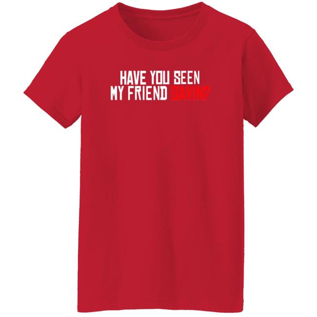Have You Seen My Friend Gavin Shirt Urooney2014 Have You Seen My Friend Gavin Shirt Thao - Have You Seen My Friend Gavin Shirt Urooney2014 Have You Seen My Friend Gavin Shirt
