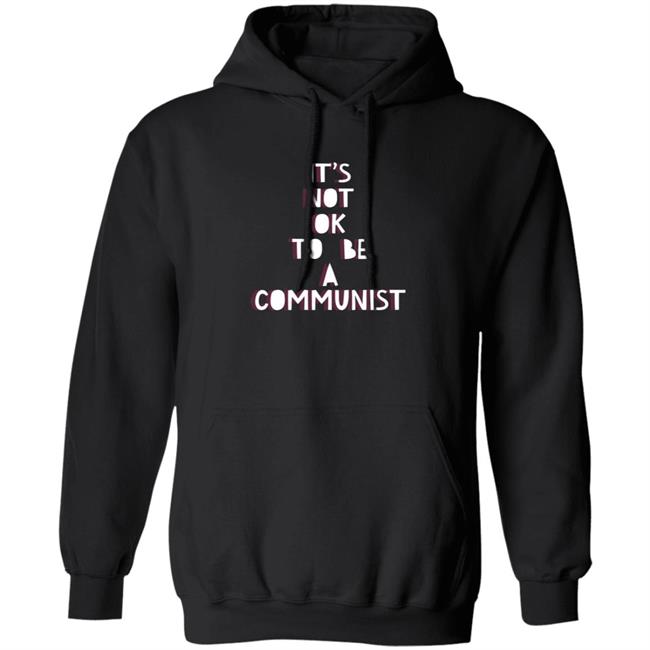 It's Not Ok To Be A Communist Shirt Hoodie Sweatshirt Uyen - It's Not Ok To Be A Communist Shirt Hoodie Sweatshirt