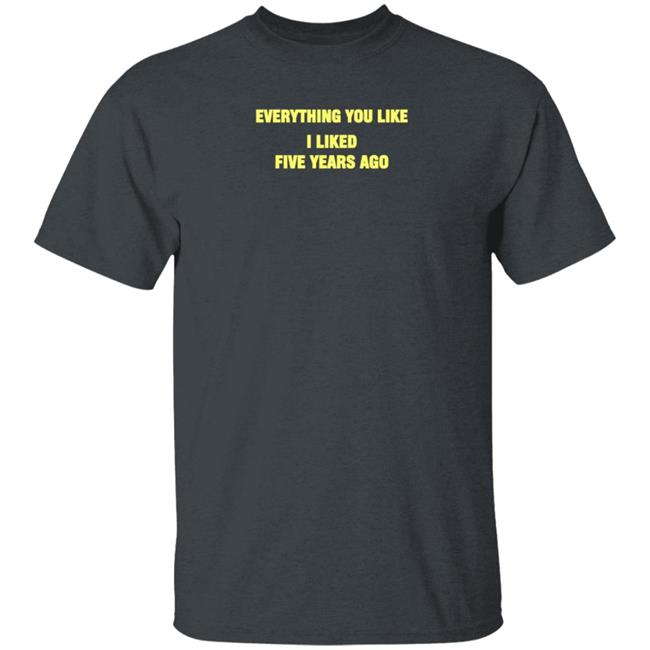 Everything You Like I Liked Five Years Ago Shirt Grailed Store Everything You Like I Liked Five Years Ago Shirt Grailed Store