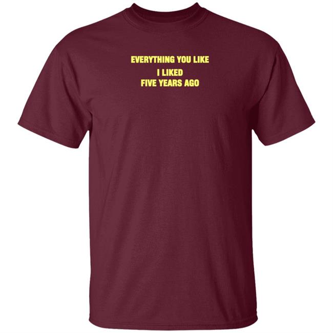 Everything You Like I Liked Five Years Ago Shirt Grailed Store Everything You Like I Liked Five Years Ago Shirt Grailed Store
