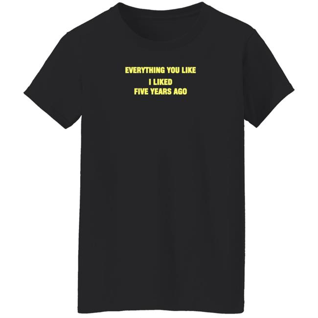 Everything You Like I Liked Five Years Ago Shirt Grailed Store Everything You Like I Liked Five Years Ago Shirt Grailed Store