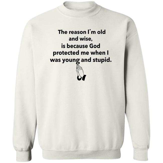 The Reason I'm Old And Wise Is Because God Protected Me Shirt Hoodie Sweatshirt The Reason I'm Old And Wise Is Because God Protected Me Shirt Hoodie Sweatshirt