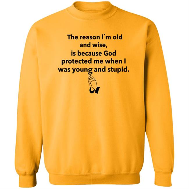 The Reason I'm Old And Wise Is Because God Protected Me Shirt Hoodie Sweatshirt The Reason I'm Old And Wise Is Because God Protected Me Shirt Hoodie Sweatshirt
