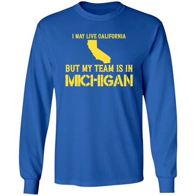 I May Live In California But My Team Is In Michigan Shirt Hoodie Sweatshirt I May Live In California But My Team Is In Michigan Shirt Hoodie Sweatshirt