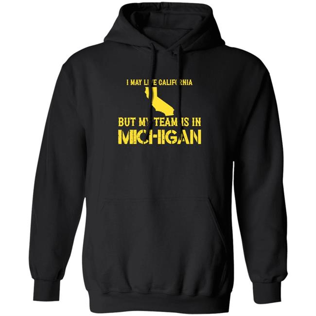 I May Live In California But My Team Is In Michigan Shirt Hoodie Sweatshirt I May Live In California But My Team Is In Michigan Shirt Hoodie Sweatshirt