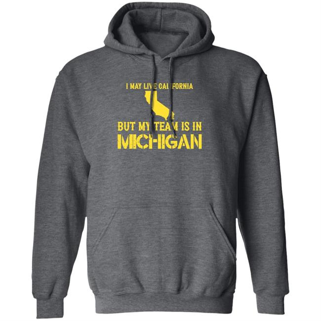 I May Live In California But My Team Is In Michigan Shirt Hoodie Sweatshirt I May Live In California But My Team Is In Michigan Shirt Hoodie Sweatshirt