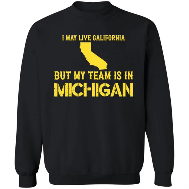 I May Live In California But My Team Is In Michigan Shirt Hoodie Sweatshirt I May Live In California But My Team Is In Michigan Shirt Hoodie Sweatshirt