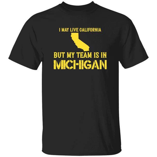 I May Live In California But My Team Is In Michigan Shirt Hoodie Sweatshirt I May Live In California But My Team Is In Michigan Shirt Hoodie Sweatshirt