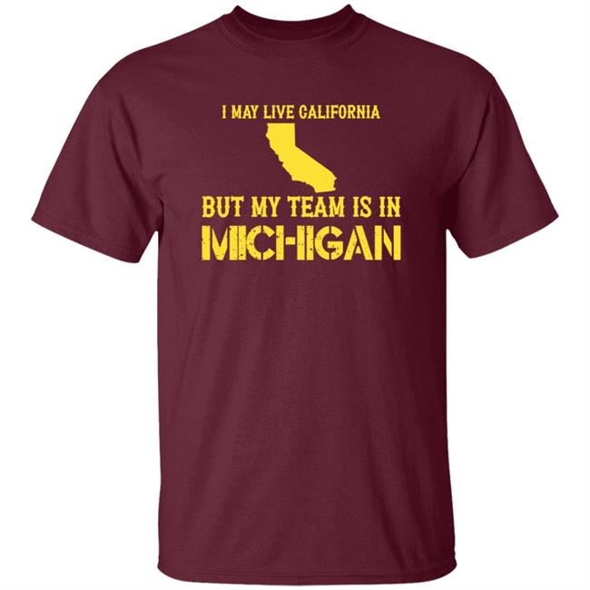 I May Live In California But My Team Is In Michigan Shirt Hoodie Sweatshirt I May Live In California But My Team Is In Michigan Shirt Hoodie Sweatshirt
