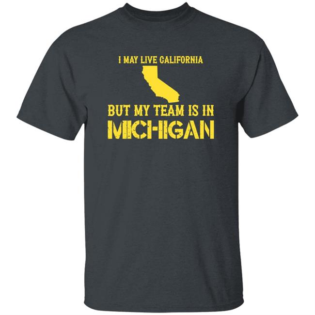 I May Live In California But My Team Is In Michigan Shirt Hoodie Sweatshirt I May Live In California But My Team Is In Michigan Shirt Hoodie Sweatshirt
