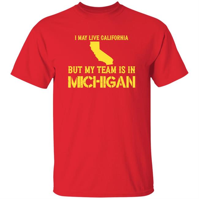 I May Live In California But My Team Is In Michigan Shirt Hoodie Sweatshirt I May Live In California But My Team Is In Michigan Shirt Hoodie Sweatshirt