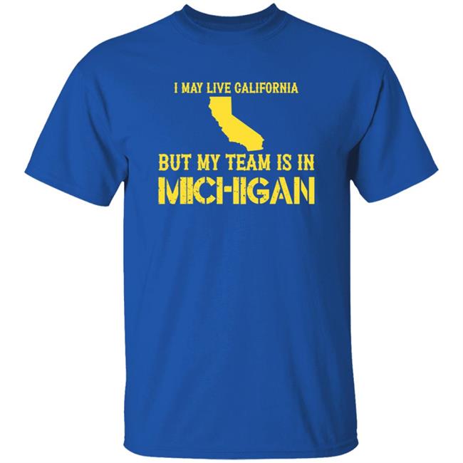I May Live In California But My Team Is In Michigan Shirt Hoodie Sweatshirt I May Live In California But My Team Is In Michigan Shirt Hoodie Sweatshirt
