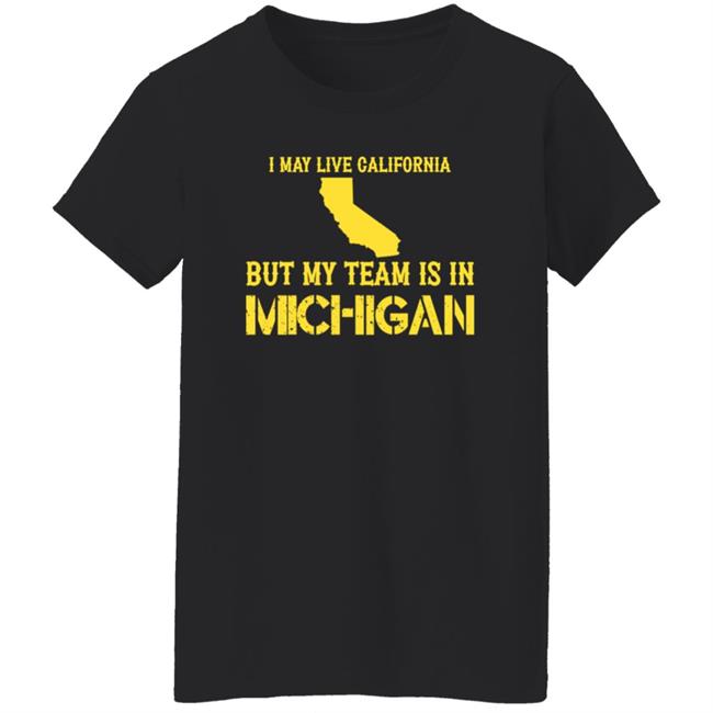 I May Live In California But My Team Is In Michigan Shirt Hoodie Sweatshirt I May Live In California But My Team Is In Michigan Shirt Hoodie Sweatshirt
