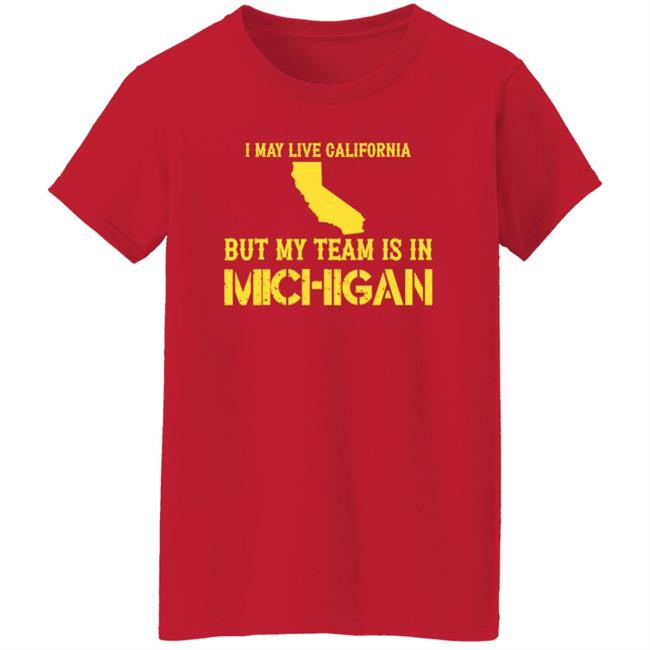 I May Live In California But My Team Is In Michigan Shirt Hoodie Sweatshirt I May Live In California But My Team Is In Michigan Shirt Hoodie Sweatshirt