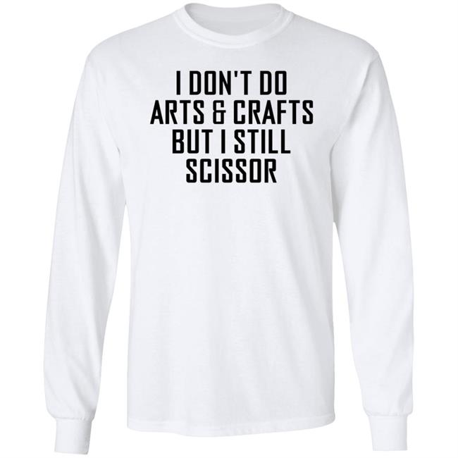 I Don't Do Arts & Crafts But I Still Scissor Shirt Hoodie Sweatshirt I Don't Do Arts & Crafts But I Still Scissor Shirt Hoodie Sweatshirt