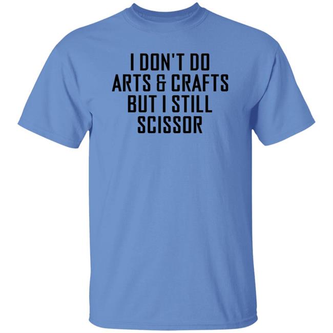 I Don't Do Arts & Crafts But I Still Scissor Shirt Hoodie Sweatshirt I Don't Do Arts & Crafts But I Still Scissor Shirt Hoodie Sweatshirt