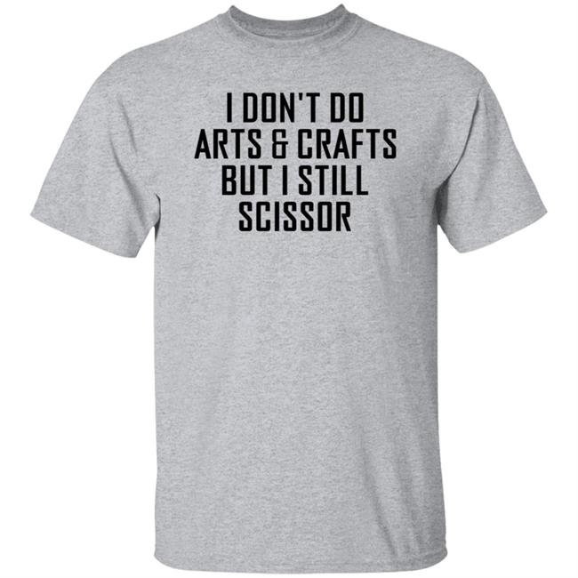 I Don't Do Arts & Crafts But I Still Scissor Shirt Hoodie Sweatshirt I Don't Do Arts & Crafts But I Still Scissor Shirt Hoodie Sweatshirt