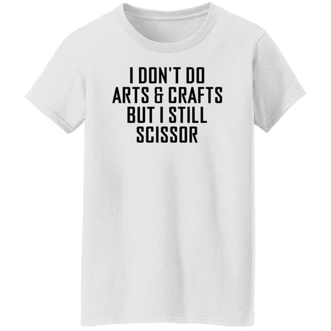 I Don't Do Arts & Crafts But I Still Scissor Shirt Hoodie Sweatshirt I Don't Do Arts & Crafts But I Still Scissor Shirt Hoodie Sweatshirt