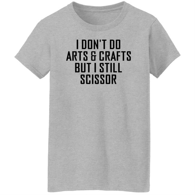 I Don't Do Arts & Crafts But I Still Scissor Shirt Hoodie Sweatshirt I Don't Do Arts & Crafts But I Still Scissor Shirt Hoodie Sweatshirt