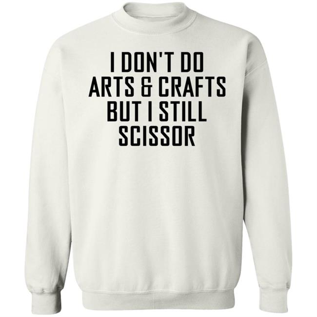 I Don't Do Arts & Crafts But I Still Scissor Shirt Hoodie Sweatshirt I Don't Do Arts & Crafts But I Still Scissor Shirt Hoodie Sweatshirt