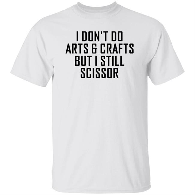 I Don't Do Arts & Crafts But I Still Scissor Shirt Hoodie Sweatshirt I Don't Do Arts & Crafts But I Still Scissor Shirt Hoodie Sweatshirt